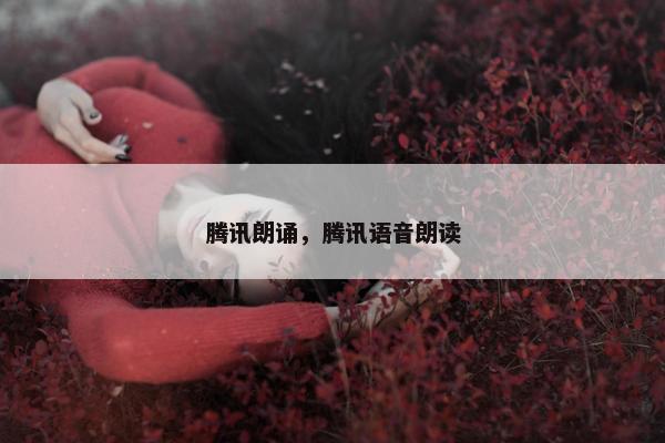 腾讯朗诵，腾讯语音朗读