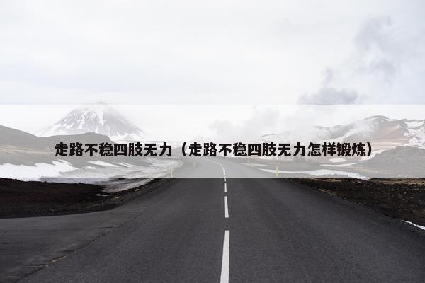 走路不稳四肢无力（走路不稳四肢无力怎样锻炼）