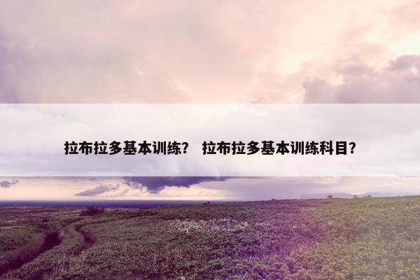 拉布拉多基本训练？ 拉布拉多基本训练科目？