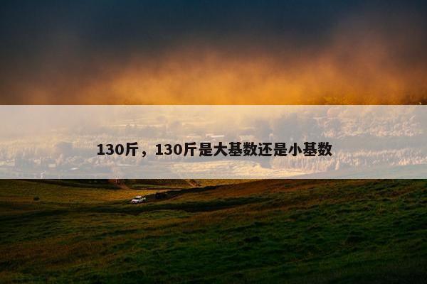 130斤，130斤是大基数还是小基数