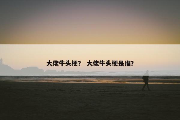 大佬牛头梗？ 大佬牛头梗是谁？