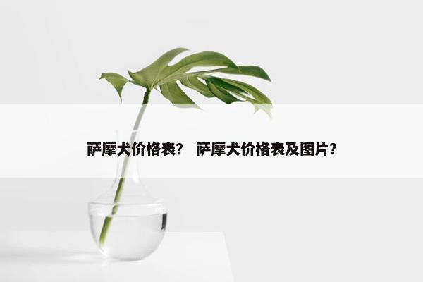 萨摩犬价格表？ 萨摩犬价格表及图片？