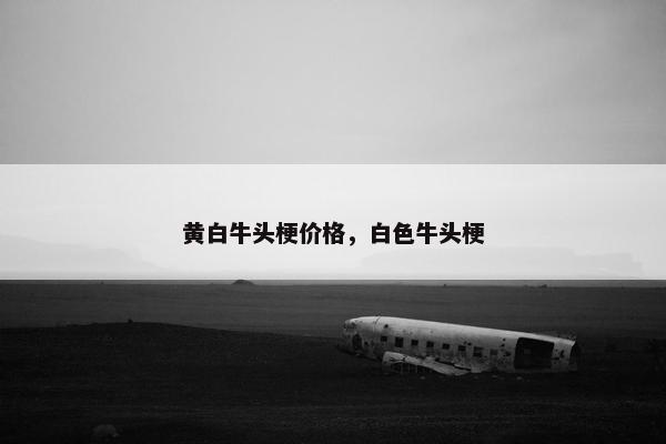 黄白牛头梗价格，白色牛头梗