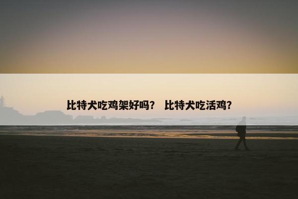 比特犬吃鸡架好吗？ 比特犬吃活鸡？