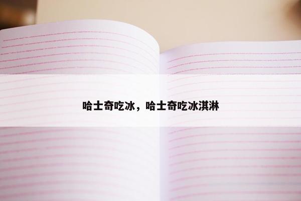 哈士奇吃冰，哈士奇吃冰淇淋