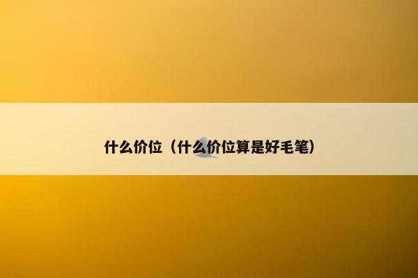 什么价位（什么价位算是好毛笔）