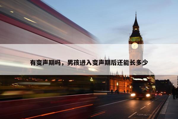 有变声期吗，男孩进入变声期后还能长多少