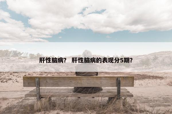 肝性脑病？ 肝性脑病的表现分5期？