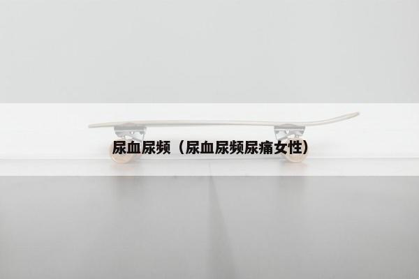 尿血尿频（尿血尿频尿痛女性）