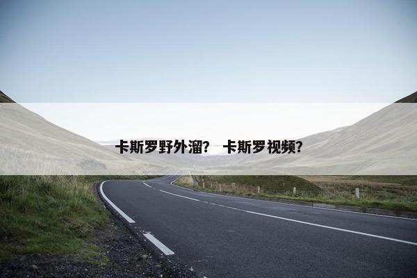 卡斯罗野外溜？ 卡斯罗视频？