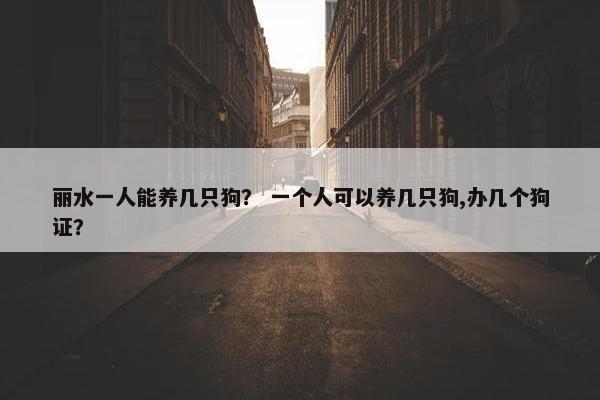 丽水一人能养几只狗？ 一个人可以养几只狗,办几个狗证？