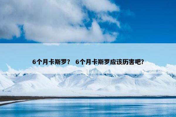 6个月卡斯罗？ 6个月卡斯罗应该历害吧？