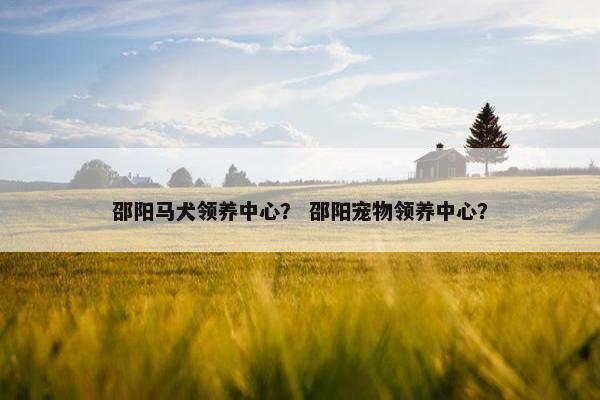 邵阳马犬领养中心？ 邵阳宠物领养中心？