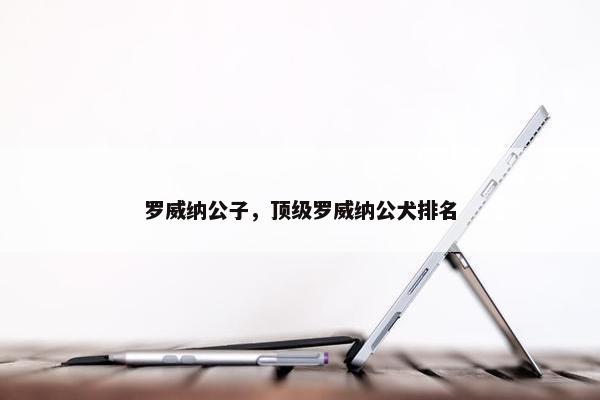 罗威纳公子，顶级罗威纳公犬排名