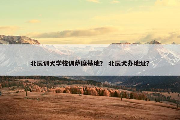北辰训犬学校训萨摩基地？ 北辰犬办地址？