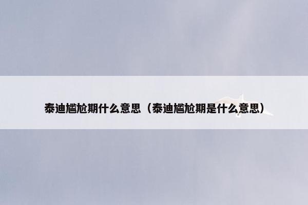 泰迪尴尬期什么意思（泰迪尴尬期是什么意思）