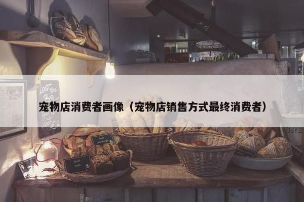 宠物店消费者画像（宠物店销售方式最终消费者）