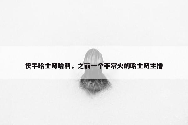 快手哈士奇哈利，之前一个非常火的哈士奇主播