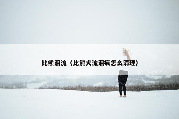 比熊泪流（比熊犬流泪痕怎么清理）
