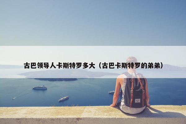 古巴领导人卡斯特罗多大（古巴卡斯特罗的弟弟）