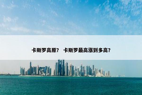 卡斯罗高原？ 卡斯罗最高涨到多高？