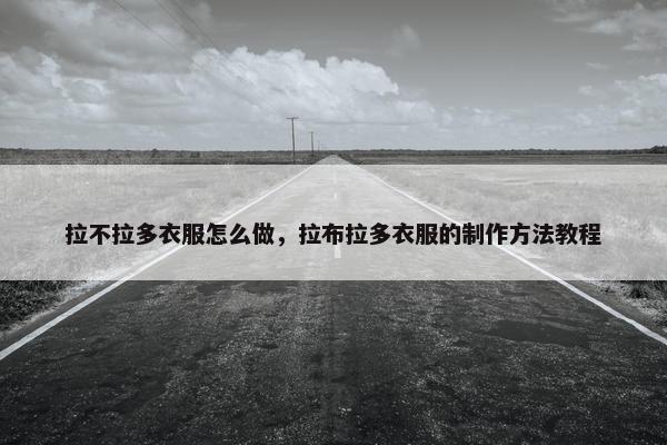 拉不拉多衣服怎么做，拉布拉多衣服的制作方法教程