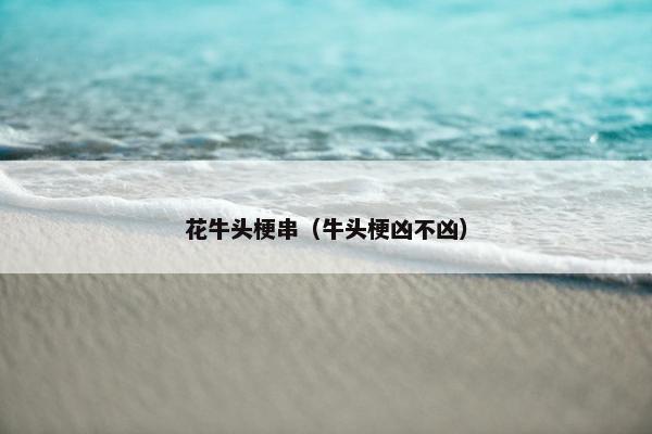 花牛头梗串（牛头梗凶不凶）