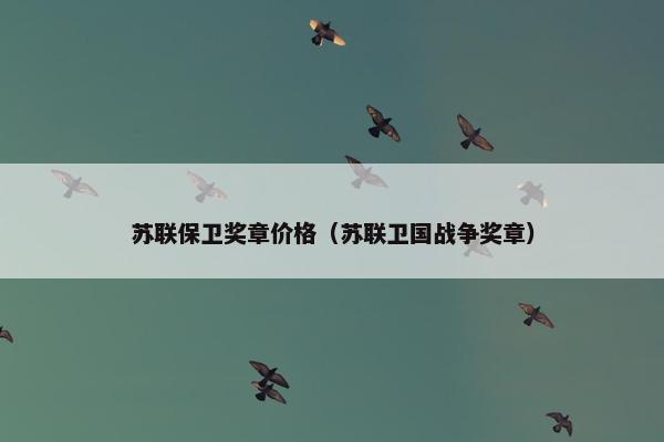 苏联保卫奖章价格（苏联卫国战争奖章）