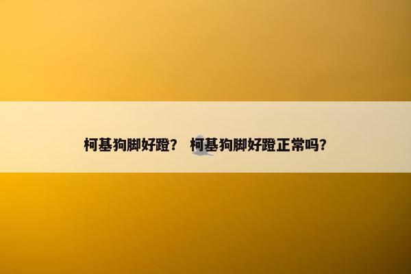 柯基狗脚好蹬？ 柯基狗脚好蹬正常吗？