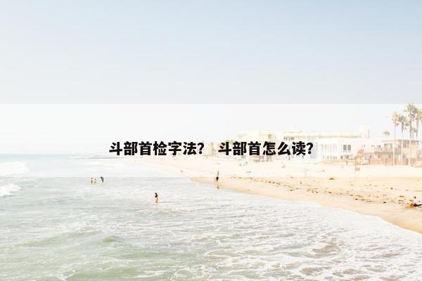 斗部首检字法？ 斗部首怎么读？