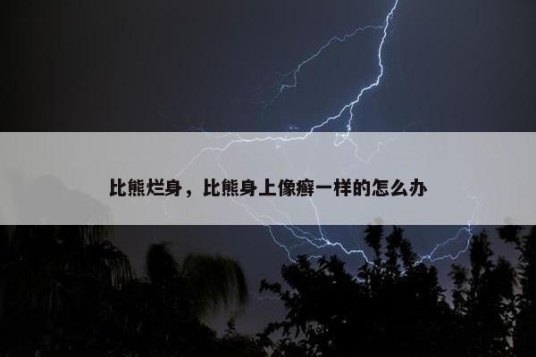 比熊烂身，比熊身上像癣一样的怎么办