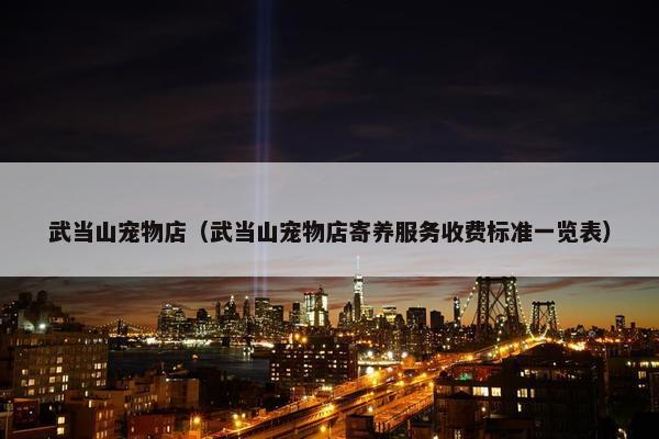 武当山宠物店（武当山宠物店寄养服务收费标准一览表）