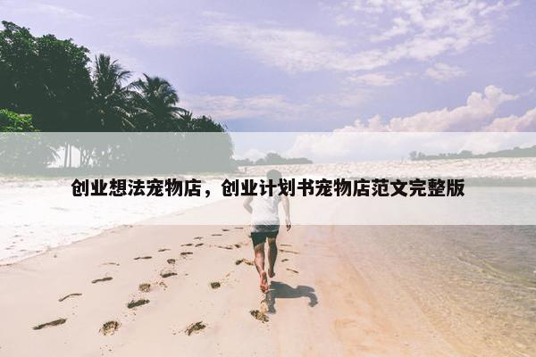 创业想法宠物店，创业计划书宠物店范文完整版