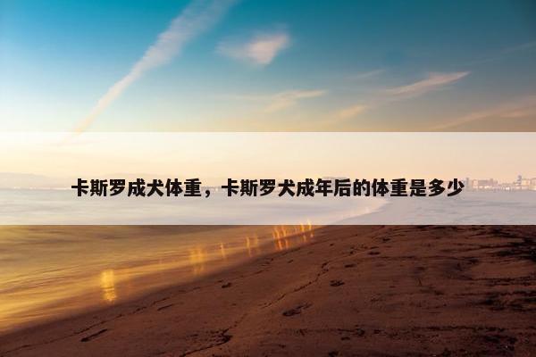 卡斯罗成犬体重，卡斯罗犬成年后的体重是多少