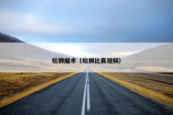 松狮魔术（松狮比赛视频）