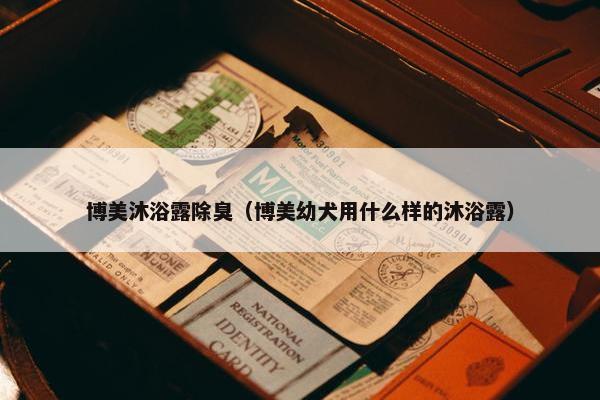 博美沐浴露除臭（博美幼犬用什么样的沐浴露）