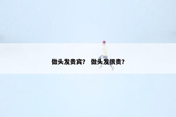 做头发贵宾？ 做头发很贵？