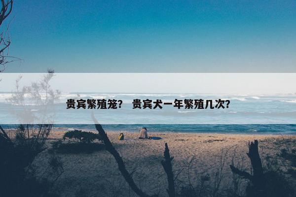 贵宾繁殖笼？ 贵宾犬一年繁殖几次？