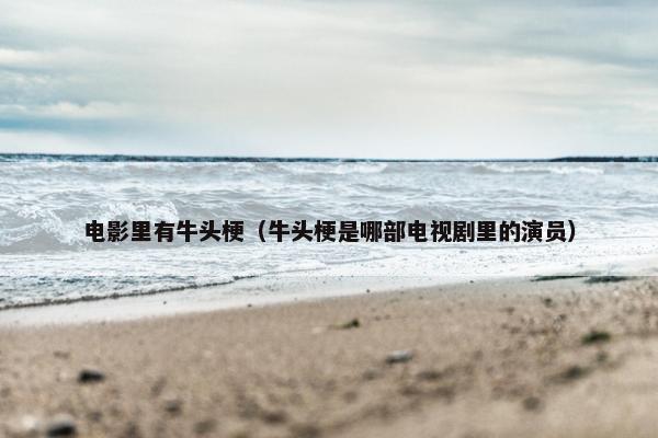 电影里有牛头梗（牛头梗是哪部电视剧里的演员）