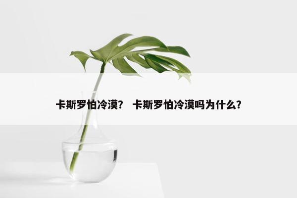 卡斯罗怕冷漠？ 卡斯罗怕冷漠吗为什么？