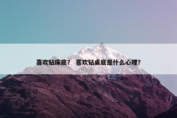 喜欢钻床底？ 喜欢钻桌底是什么心理？