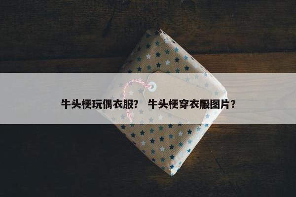 牛头梗玩偶衣服？ 牛头梗穿衣服图片？