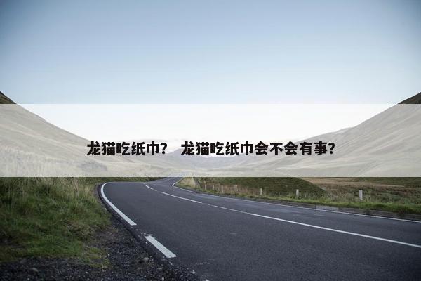 龙猫吃纸巾？ 龙猫吃纸巾会不会有事？