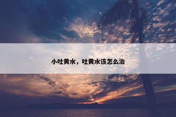 小吐黄水，吐黄水该怎么治