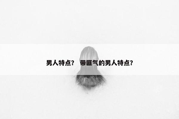 男人特点？ 带匪气的男人特点？