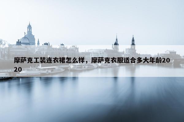 摩萨克工装连衣裙怎么样，摩萨克衣服适合多大年龄2020