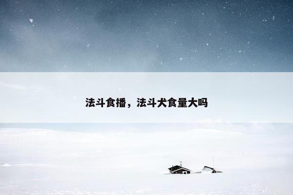 法斗食播，法斗犬食量大吗