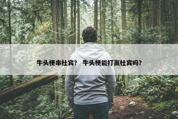 牛头梗串杜宾？ 牛头梗能打赢杜宾吗？