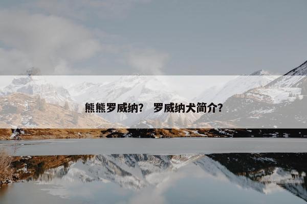 熊熊罗威纳？ 罗威纳犬简介？