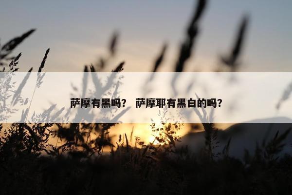 萨摩有黑吗？ 萨摩耶有黑白的吗？